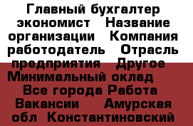 Главный бухгалтер-экономист › Название организации ­ Компания-работодатель › Отрасль предприятия ­ Другое › Минимальный оклад ­ 1 - Все города Работа » Вакансии   . Амурская обл.,Константиновский р-н